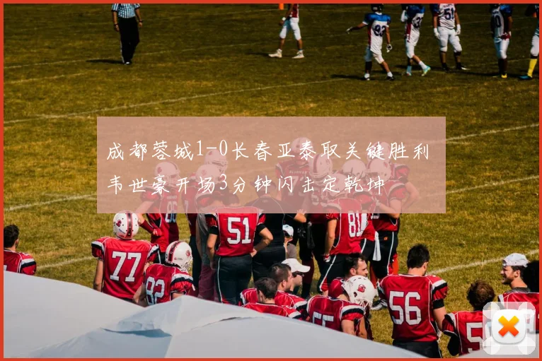 成都蓉城1-0长春亚泰取关键胜利 韦世豪开场3分钟闪击定乾坤