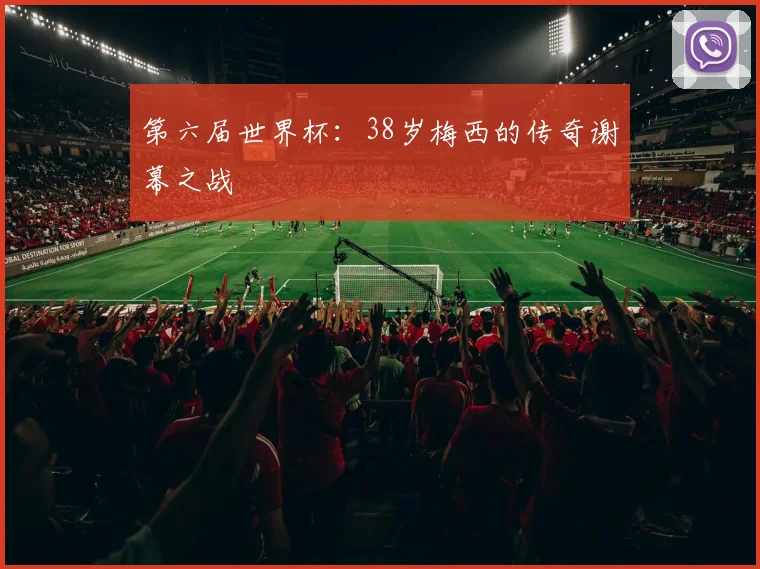 第六届世界杯:38岁梅西的传奇谢幕之战