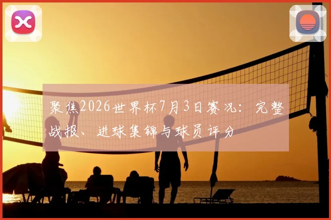 聚焦2026世界杯7月3日赛况：完整战报、进球集锦与球员评分