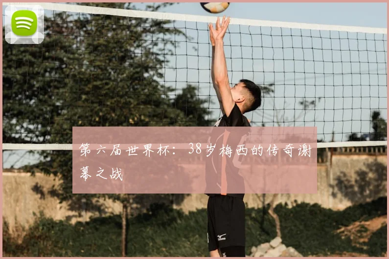 第六届世界杯：38岁梅西的传奇谢幕之战