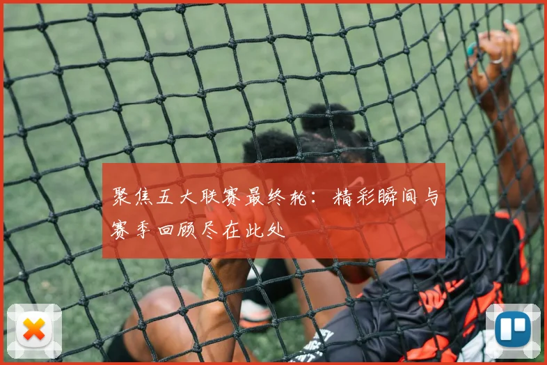 聚焦五大联赛最终轮：精彩瞬间与赛季回顾尽在此处