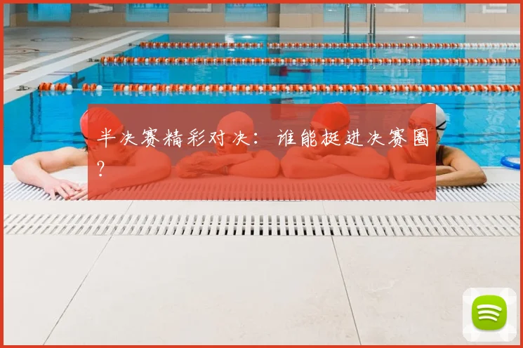 半决赛精彩对决:谁能挺进决赛圈?