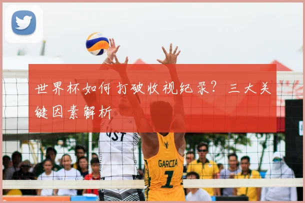 世界杯如何打破收视纪录？三大关键因素解析