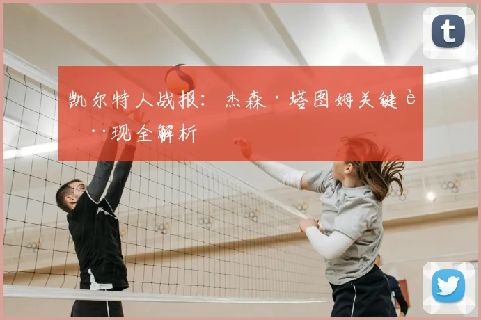 凯尔特人战报：杰森·塔图姆关键表现全解析