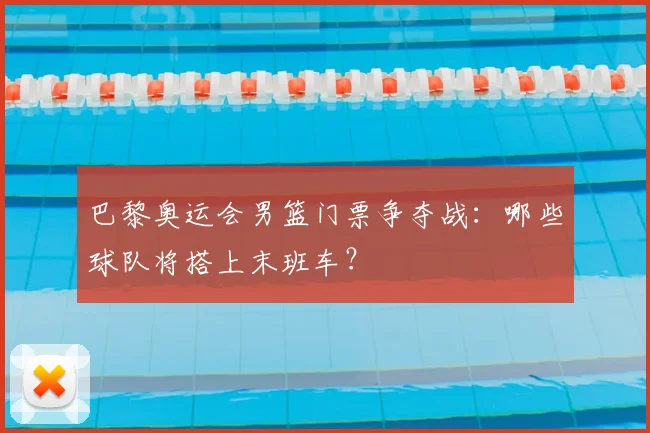 巴黎奥运会男篮门票争夺战：哪些球队将搭上末班车？