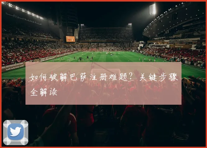 如何破解巴萨注册难题？关键步骤全解读