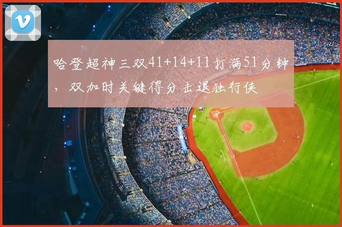 哈登超神三双41+14+11打满51分钟，双加时关键得分击退独行侠