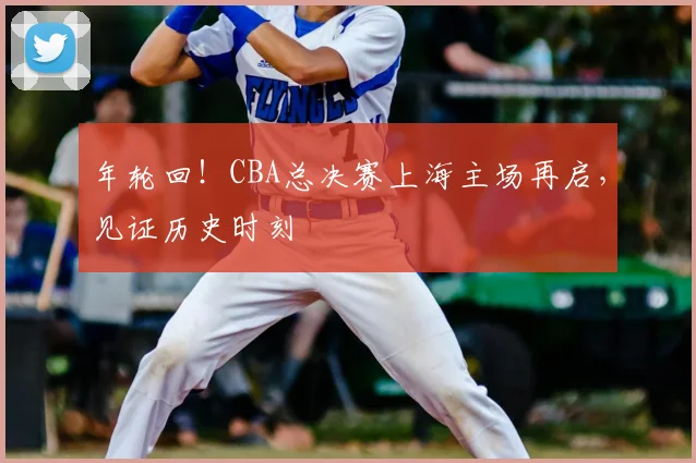 年轮回！CBA总决赛上海主场再启，见证历史时刻