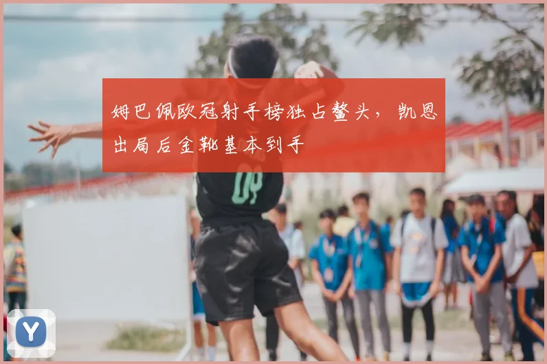 姆巴佩欧冠射手榜独占鳌头，凯恩出局后金靴基本到手