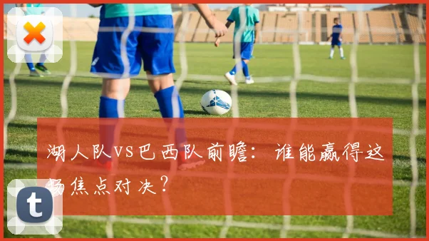 湖人队vs巴西队前瞻：谁能赢得这场焦点对决？
