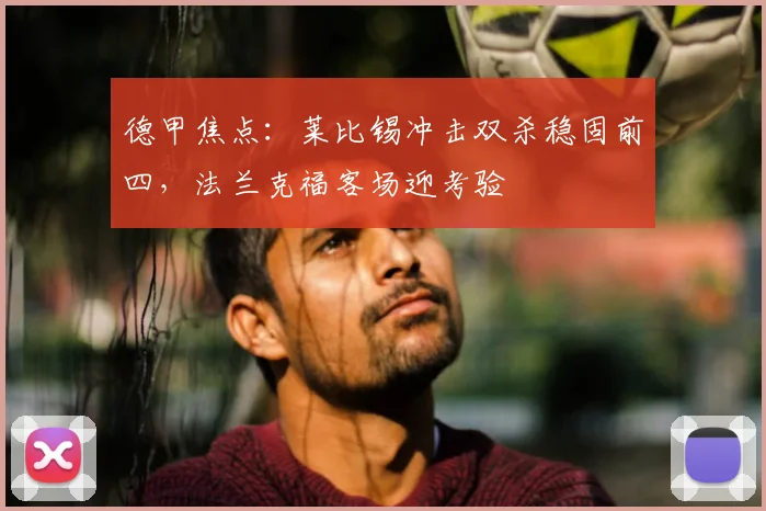 德甲焦点：莱比锡冲击双杀稳固前四，法兰克福客场迎考验