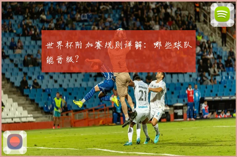 世界杯附加赛规则详解：哪些球队能晋级？