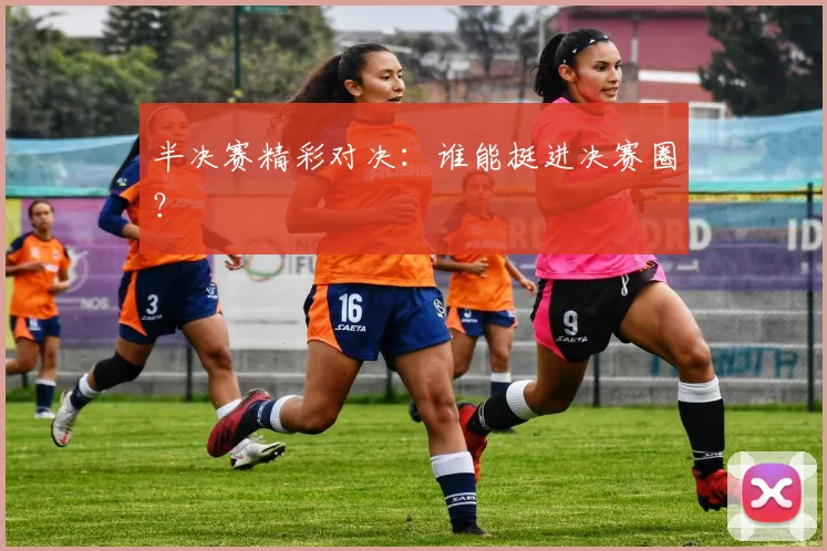 半决赛精彩对决:谁能挺进决赛圈?