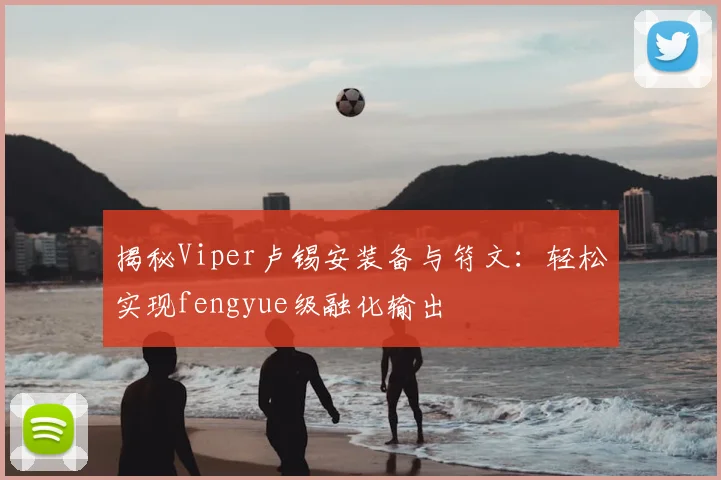 揭秘Viper卢锡安装备与符文：轻松实现fengyue级融化输出