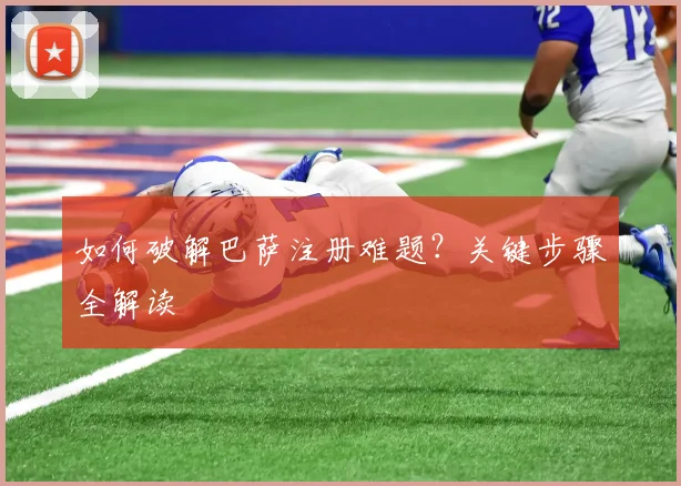 如何破解巴萨注册难题？关键步骤全解读