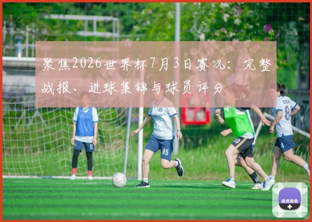 聚焦2026世界杯7月3日赛况:完整战报、进球集锦与球员评分