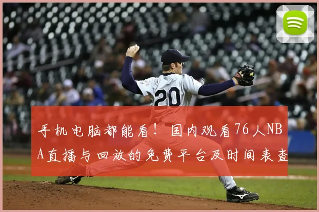 手机电脑都能看！国内观看76人NBA直播与回放的免费平台及时间表查询指南
