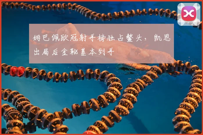姆巴佩欧冠射手榜独占鳌头,凯恩出局后金靴基本到手