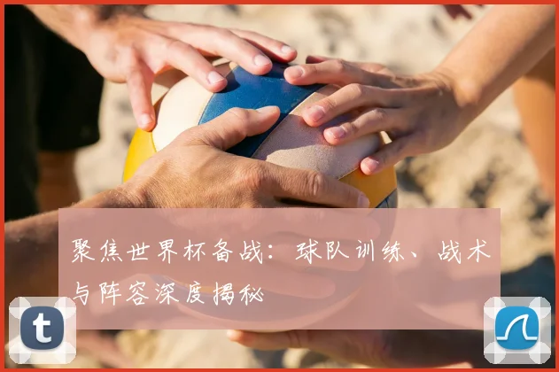 聚焦世界杯备战：球队训练、战术与阵容深度揭秘