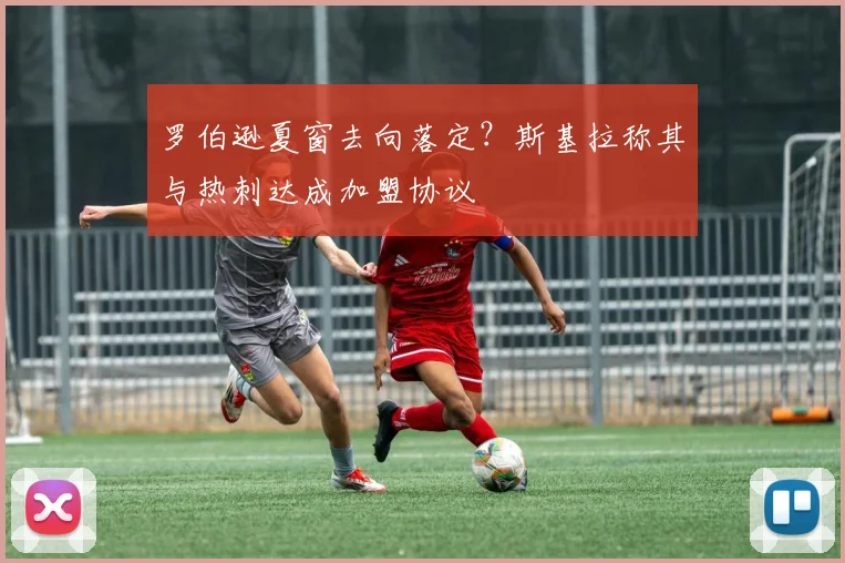 罗伯逊夏窗去向落定?斯基拉称其与热刺达成加盟协议