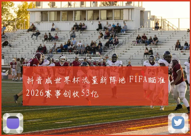 抖音成世界杯流量新阵地 FIFA瞄准2026赛事创收53亿