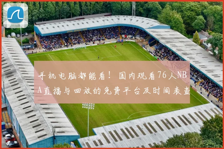 手机电脑都能看!国内观看76人NBA直播与回放的免费平台及时间表查询指南