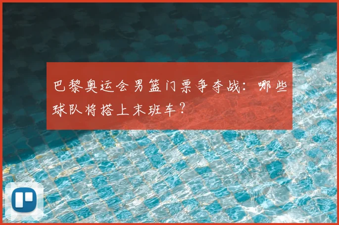 巴黎奥运会男篮门票争夺战：哪些球队将搭上末班车？