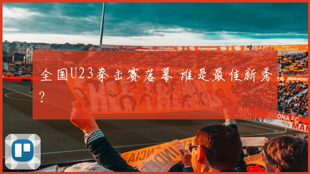 全国U23拳击赛落幕 谁是最佳新秀？