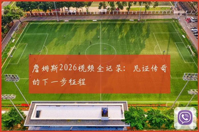 詹姆斯2026视频全记录：见证传奇的下一步征程